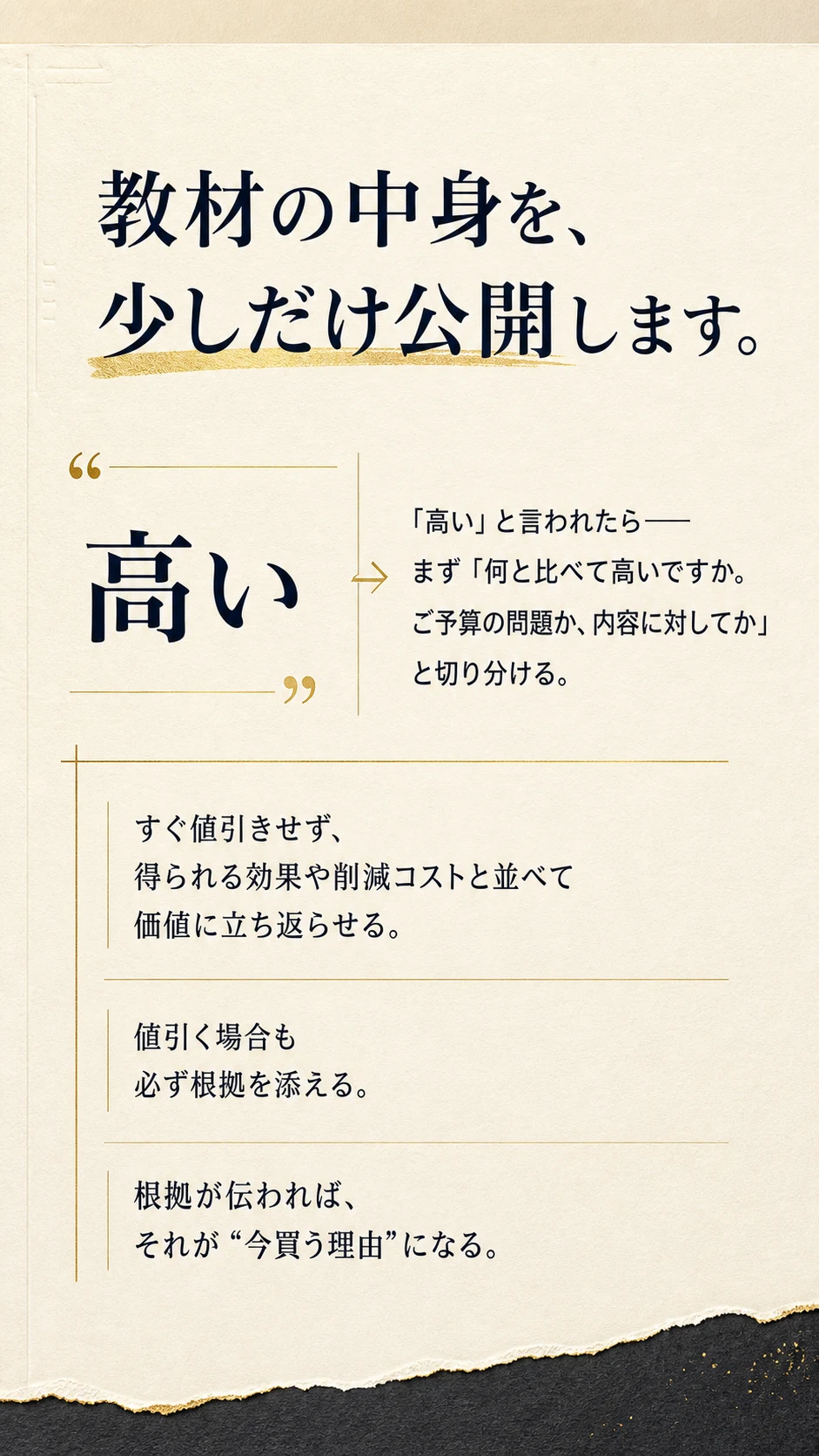 教材の中身を、少しだけ公開します。 | 「高い」と言われたら——まず「何と比べて高いですか。ご予算の問題か、内容に対してか」と切り分ける。 / すぐ値引きせず、得られる効果や削減コストと並べて価値に立ち返らせる。 / 値引く場合も必ず根拠を添える。 / 根拠が伝われば、それが“今買う理由”になる。